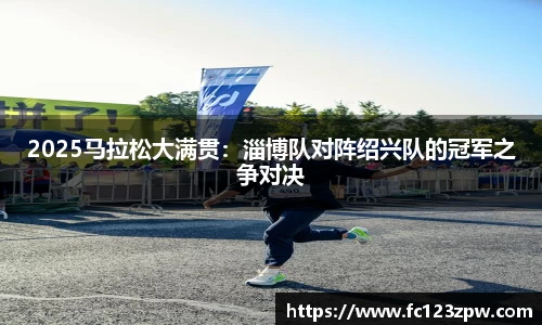 2025马拉松大满贯：淄博队对阵绍兴队的冠军之争对决
