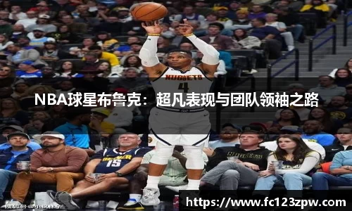 NBA球星布鲁克：超凡表现与团队领袖之路