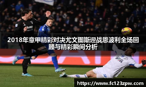 2018年意甲精彩对决尤文图斯迎战恩波利全场回顾与精彩瞬间分析